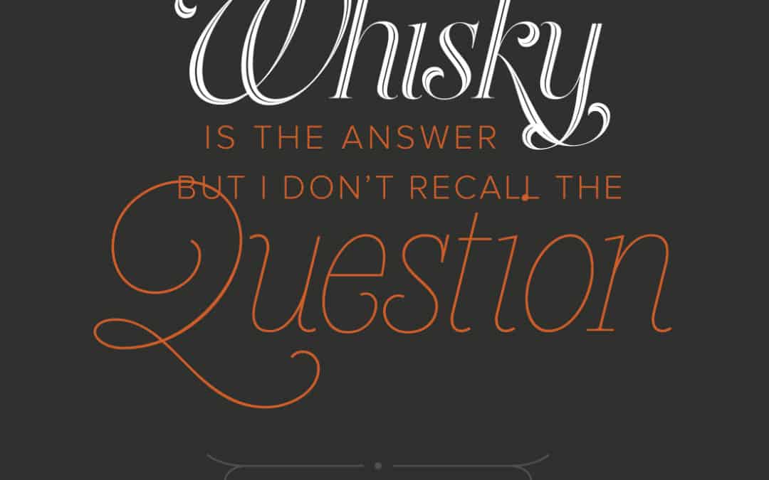 Whisky is the answer, but I don’t recall the question.